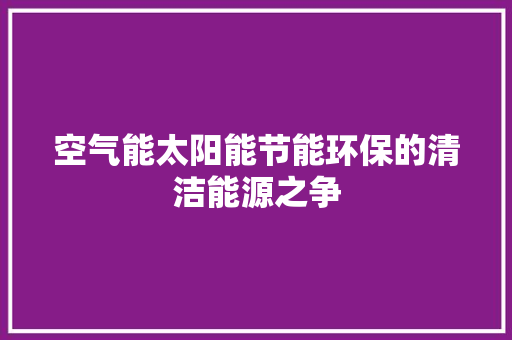 空气能太阳能节能环保的清洁能源之争