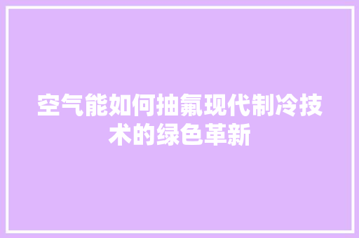 空气能如何抽氟现代制冷技术的绿色革新