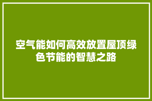 空气能如何高效放置屋顶绿色节能的智慧之路