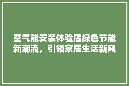 空气能安装体验店绿色节能新潮流，引领家居生活新风尚 墙体维修