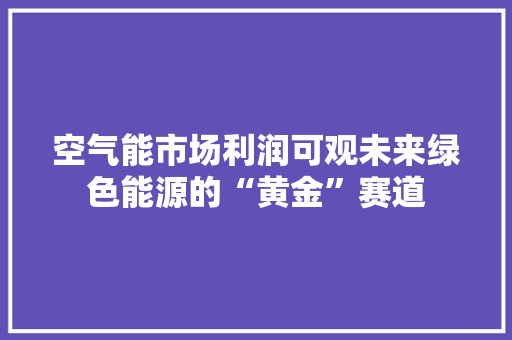 空气能市场利润可观未来绿色能源的“黄金”赛道