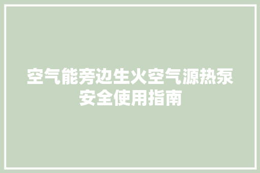 空气能旁边生火空气源热泵安全使用指南