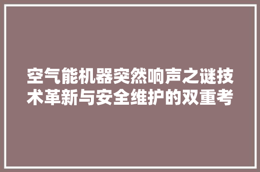 空气能机器突然响声之谜技术革新与安全维护的双重考量