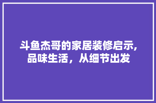 斗鱼杰哥的家居装修启示,品味生活，从细节出发 斗鱼杰哥的家居装修启示,品味生活，从细节出发 汽车维修
