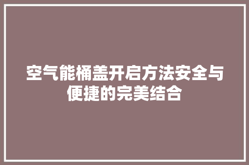 空气能桶盖开启方法安全与便捷的完美结合