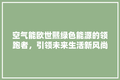 空气能欧世熙绿色能源的领跑者，引领未来生活新风尚