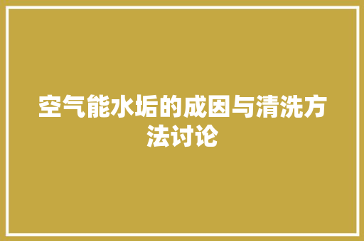 空气能水垢的成因与清洗方法讨论