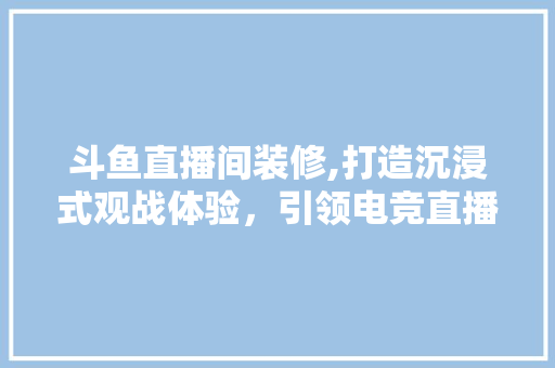 斗鱼直播间装修,打造沉浸式观战体验，引领电竞直播新风尚 斗鱼直播间装修,打造沉浸式观战体验，引领电竞直播新风尚 家电维修