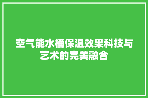 空气能水桶保温效果科技与艺术的完美融合