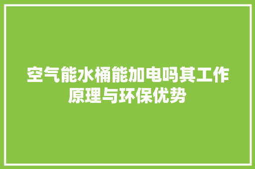 空气能水桶能加电吗其工作原理与环保优势