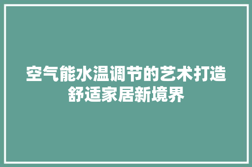 空气能水温调节的艺术打造舒适家居新境界