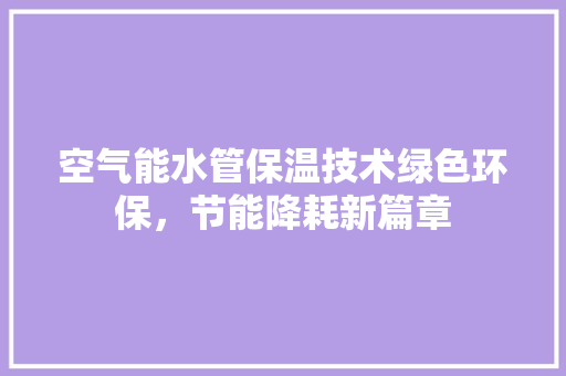 空气能水管保温技术绿色环保，节能降耗新篇章