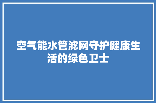 空气能水管滤网守护健康生活的绿色卫士