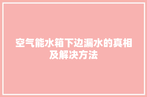 空气能水箱下边漏水的真相及解决方法