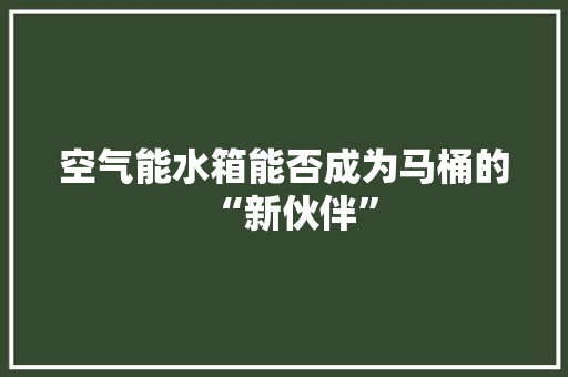 空气能水箱能否成为马桶的“新伙伴”
