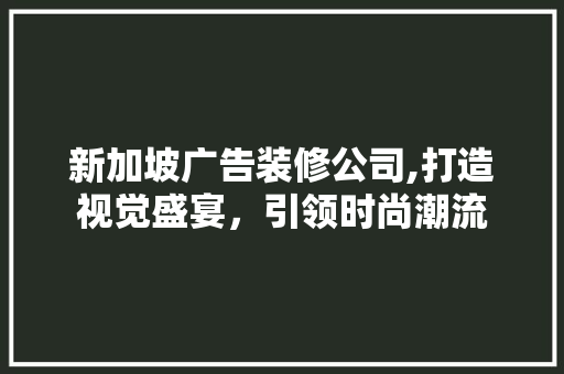 新加坡广告装修公司,打造视觉盛宴，引领时尚潮流 新加坡广告装修公司,打造视觉盛宴，引领时尚潮流 家电维修