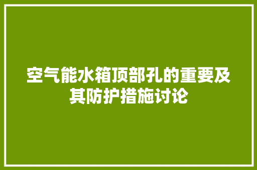 空气能水箱顶部孔的重要及其防护措施讨论