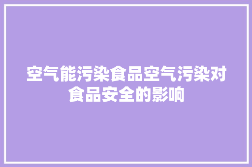 空气能污染食品空气污染对食品安全的影响