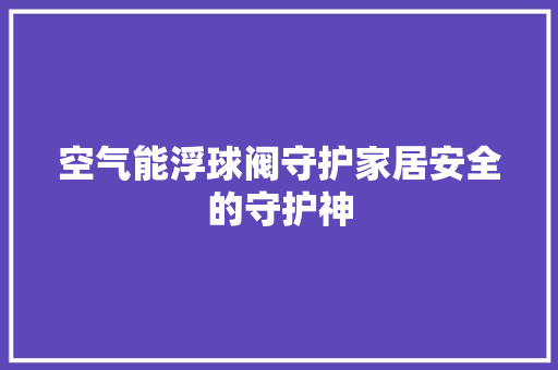 空气能浮球阀守护家居安全的守护神