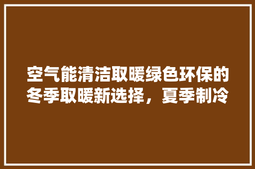 空气能清洁取暖绿色环保的冬季取暖新选择，夏季制冷亦无忧
