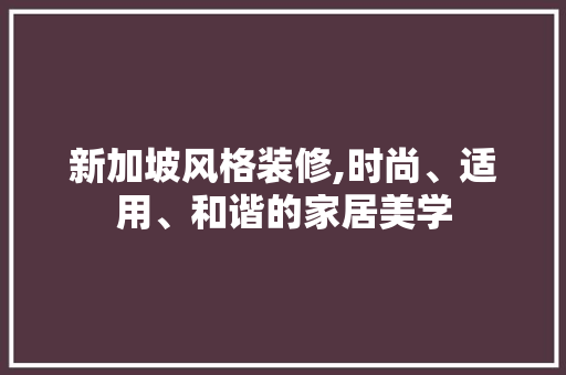 新加坡风格装修,时尚、适用、和谐的家居美学 新加坡风格装修,时尚、适用、和谐的家居美学 厨房维修