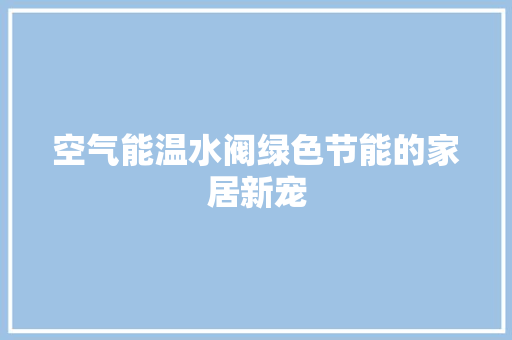 空气能温水阀绿色节能的家居新宠 家电维修