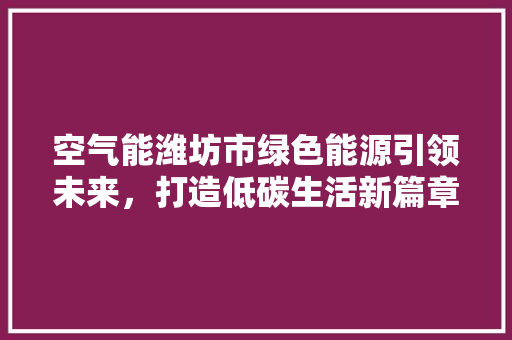 空气能潍坊市绿色能源引领未来，打造低碳生活新篇章