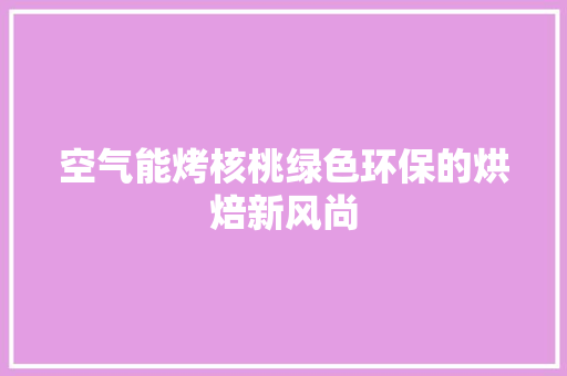 空气能烤核桃绿色环保的烘焙新风尚 汽车维修