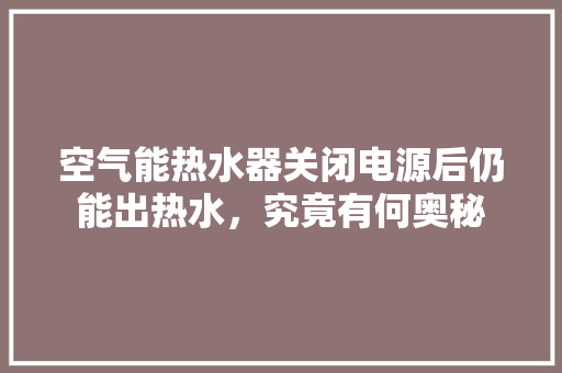 空气能热水器关闭电源后仍能出热水，究竟有何奥秘