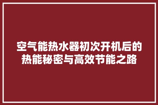 空气能热水器初次开机后的热能秘密与高效节能之路
