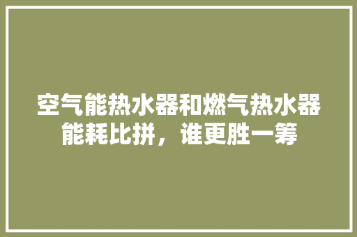 空气能热水器和燃气热水器能耗比拼，谁更胜一筹