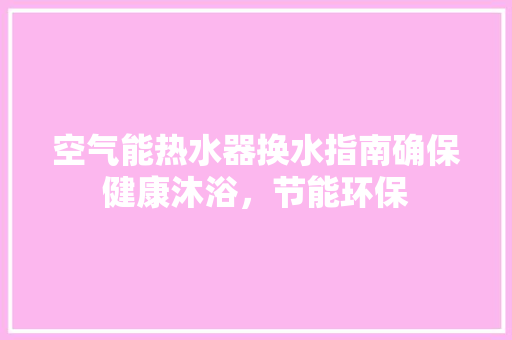 空气能热水器换水指南确保健康沐浴，节能环保