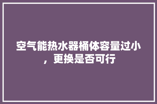 空气能热水器桶体容量过小，更换是否可行