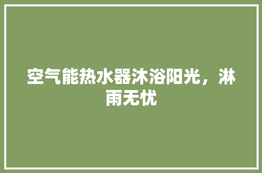 空气能热水器沐浴阳光，淋雨无忧
