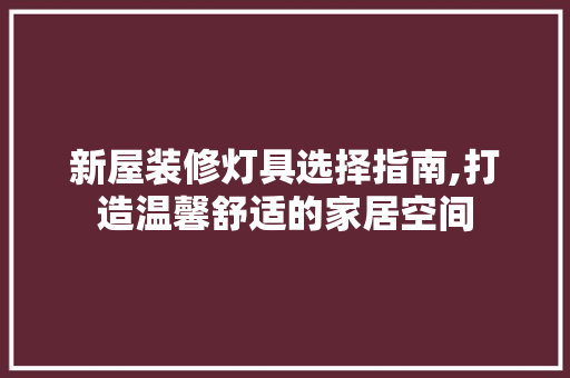 新屋装修灯具选择指南,打造温馨舒适的家居空间 新屋装修灯具选择指南,打造温馨舒适的家居空间 汽车维修