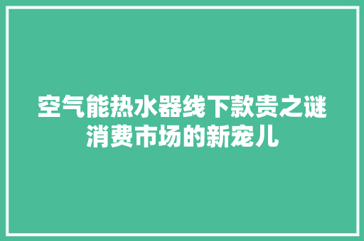 空气能热水器线下款贵之谜消费市场的新宠儿 综合便民