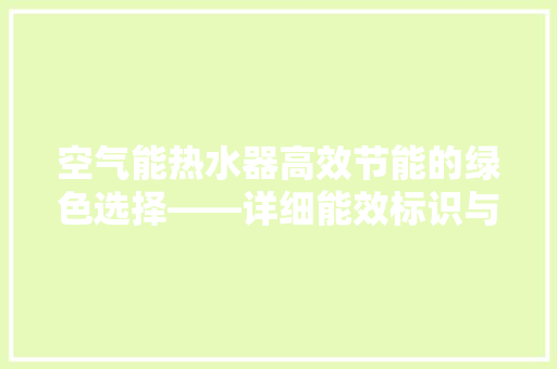 空气能热水器高效节能的绿色选择——详细能效标识与环保价值