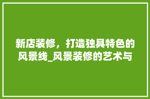 新店装修，打造独具特色的风景线_风景装修的艺术与智慧 新店装修，打造独具特色的风景线_风景装修的艺术与智慧 家电维修