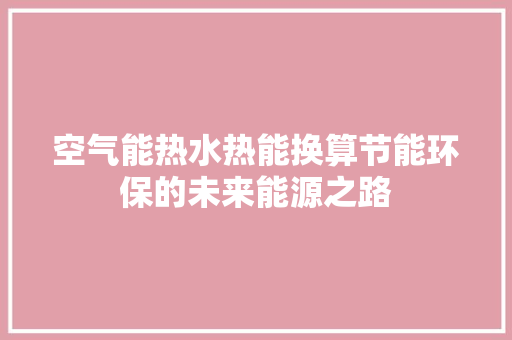 空气能热水热能换算节能环保的未来能源之路