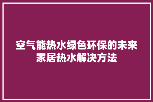空气能热水绿色环保的未来家居热水解决方法