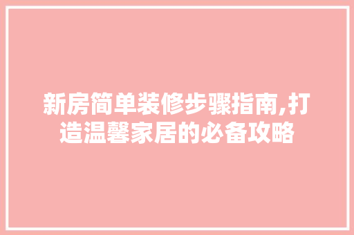 新房简单装修步骤指南,打造温馨家居的必备攻略 新房简单装修步骤指南,打造温馨家居的必备攻略 厨房维修