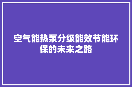 空气能热泵分级能效节能环保的未来之路