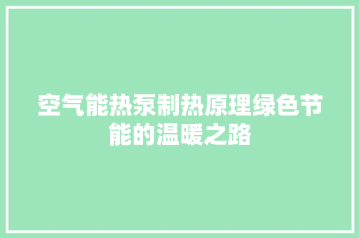 空气能热泵制热原理绿色节能的温暖之路