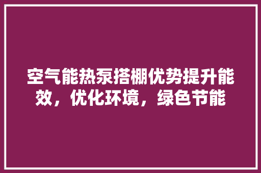 空气能热泵搭棚优势提升能效，优化环境，绿色节能