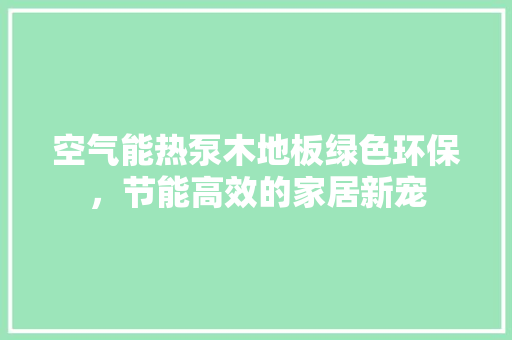 空气能热泵木地板绿色环保，节能高效的家居新宠