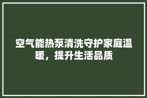 空气能热泵清洗守护家庭温暖，提升生活品质