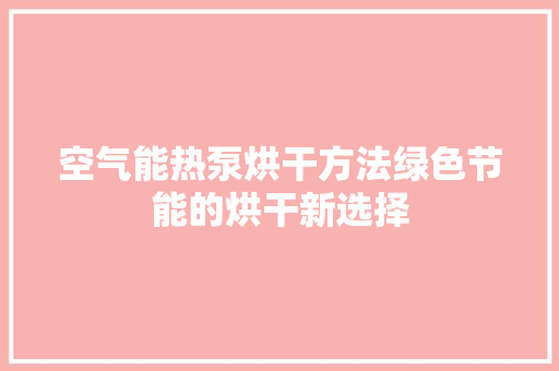 空气能热泵烘干方法绿色节能的烘干新选择