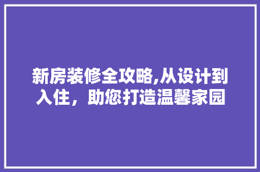 新房装修全攻略,从设计到入住，助您打造温馨家园 新房装修全攻略,从设计到入住，助您打造温馨家园 汽车维修