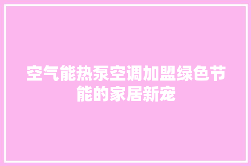 空气能热泵空调加盟绿色节能的家居新宠