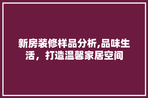 新房装修样品分析,品味生活，打造温馨家居空间 新房装修样品分析,品味生活，打造温馨家居空间 家电维修